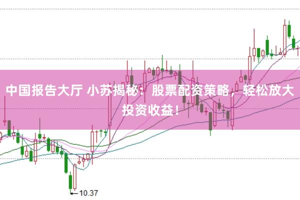 中国报告大厅 小苏揭秘：股票配资策略，轻松放大投资收益！