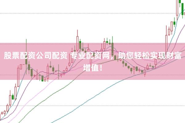 股票配资公司配资 专业配资网，助您轻松实现财富增值！