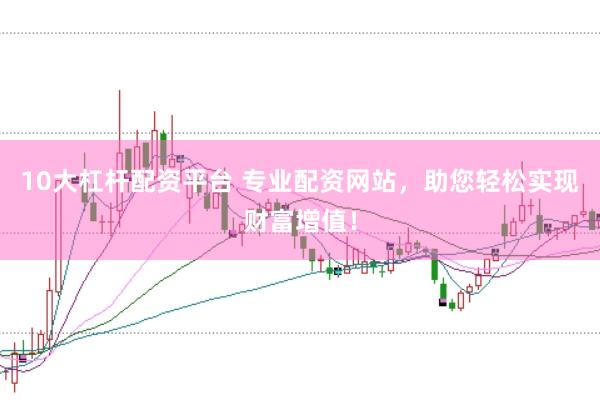 10大杠杆配资平台 专业配资网站，助您轻松实现财富增值！