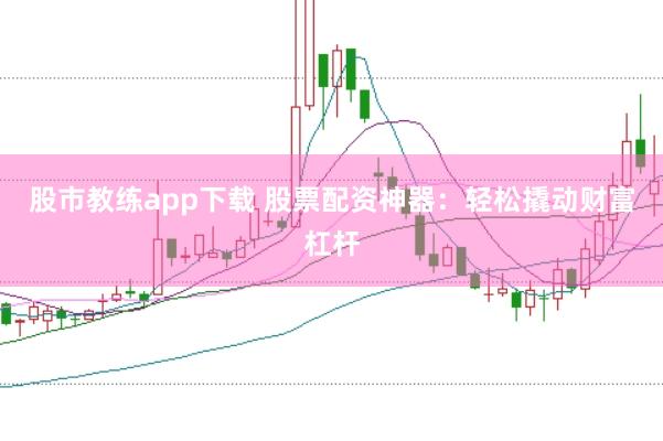 股市教练app下载 股票配资神器：轻松撬动财富杠杆