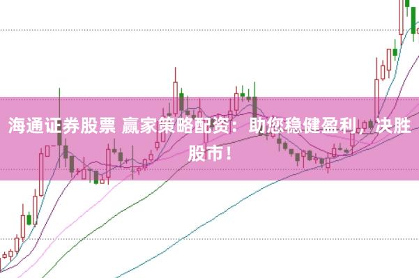 海通证券股票 赢家策略配资：助您稳健盈利，决胜股市！