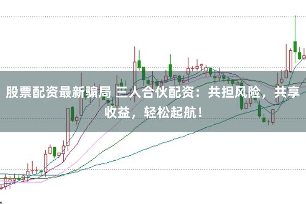 股票配资最新骗局 三人合伙配资：共担风险，共享收益，轻松起航！