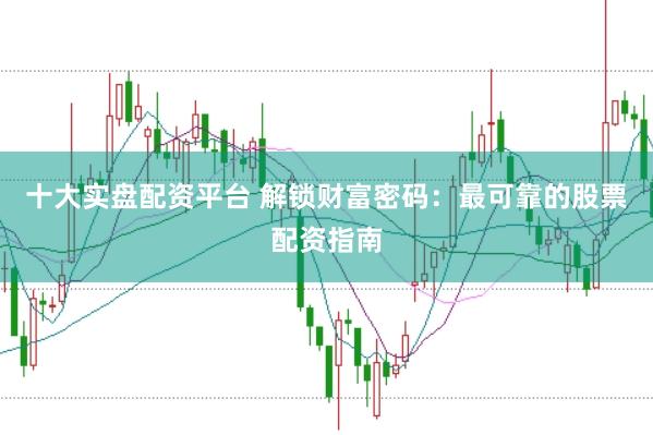 十大实盘配资平台 解锁财富密码：最可靠的股票配资指南