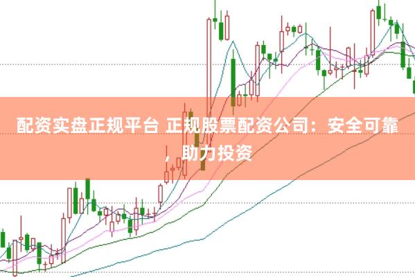 配资实盘正规平台 正规股票配资公司：安全可靠，助力投资