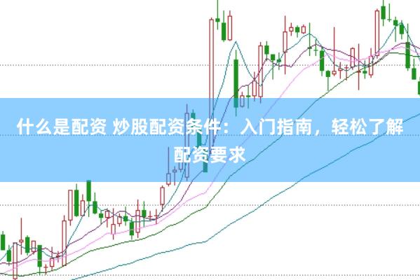 什么是配资 炒股配资条件：入门指南，轻松了解配资要求