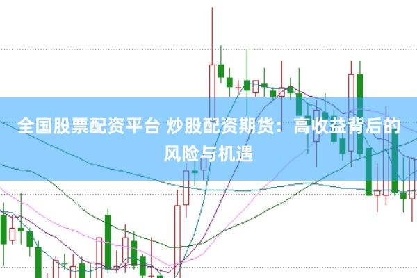 全国股票配资平台 炒股配资期货：高收益背后的风险与机遇