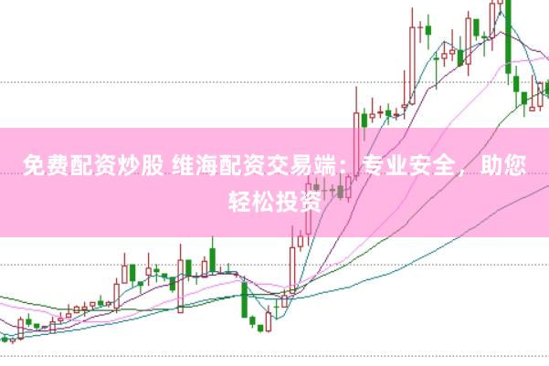 免费配资炒股 维海配资交易端：专业安全，助您轻松投资