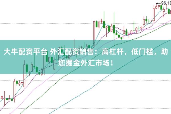 大牛配资平台 外汇配资销售：高杠杆，低门槛，助您掘金外汇市场！