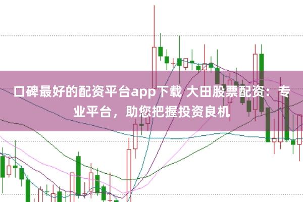 口碑最好的配资平台app下载 大田股票配资：专业平台，助您把握投资良机