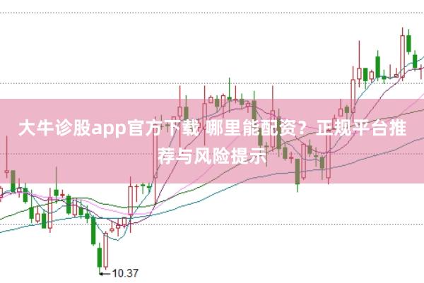 大牛诊股app官方下载 哪里能配资？正规平台推荐与风险提示