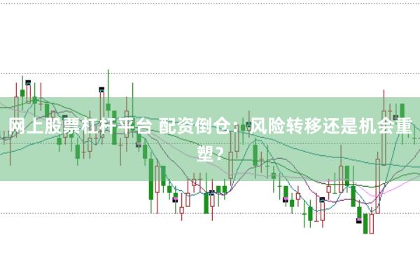 网上股票杠杆平台 配资倒仓：风险转移还是机会重塑？