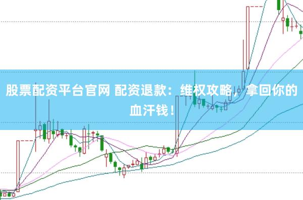 股票配资平台官网 配资退款：维权攻略，拿回你的血汗钱！
