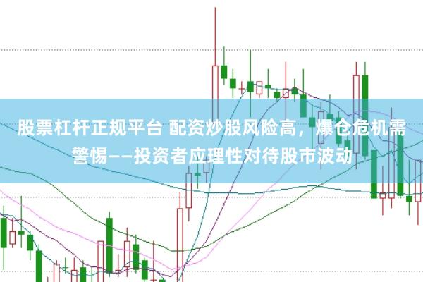 股票杠杆正规平台 配资炒股风险高，爆仓危机需警惕——投资者应理性对待股市波动