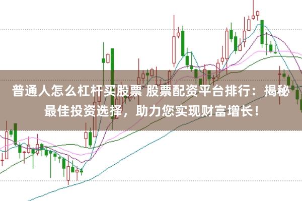 普通人怎么杠杆买股票 股票配资平台排行：揭秘最佳投资选择，助力您实现财富增长！