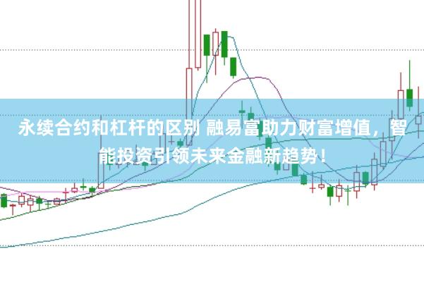 永续合约和杠杆的区别 融易富助力财富增值，智能投资引领未来金融新趋势！