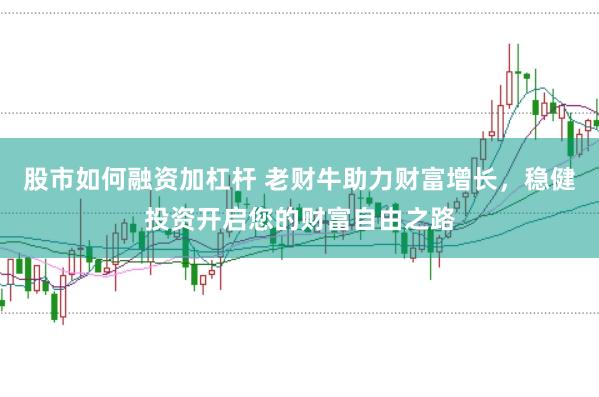 股市如何融资加杠杆 老财牛助力财富增长，稳健投资开启您的财富自由之路
