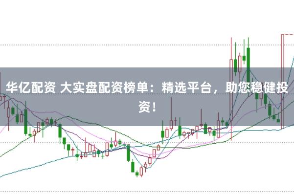 华亿配资 大实盘配资榜单：精选平台，助您稳健投资！