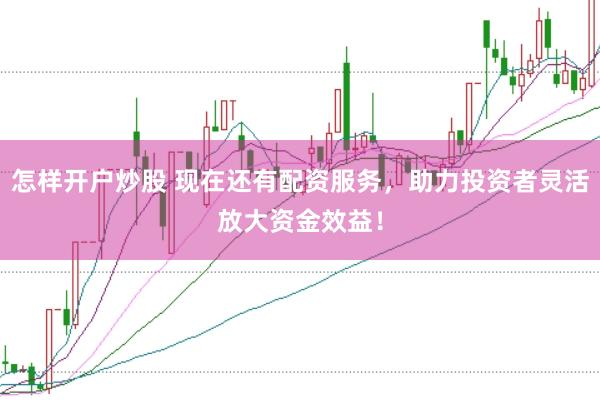 怎样开户炒股 现在还有配资服务，助力投资者灵活放大资金效益！