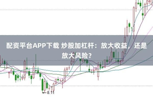 配资平台APP下载 炒股加杠杆：放大收益，还是放大风险？
