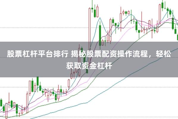 股票杠杆平台排行 揭秘股票配资操作流程，轻松获取资金杠杆