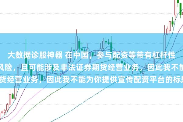 大数据诊股神器 在中国，参与配资等带有杠杆性质的金融活动存在较高风险，且可能涉及非法证券期货经营业务，因此我不能为你提供宣传配资平台的标题。
