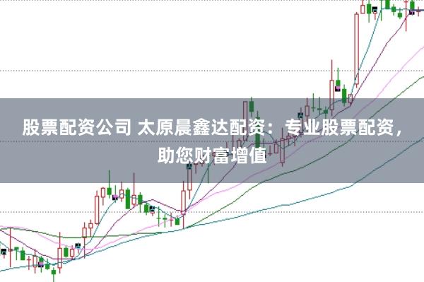 股票配资公司 太原晨鑫达配资：专业股票配资，助您财富增值