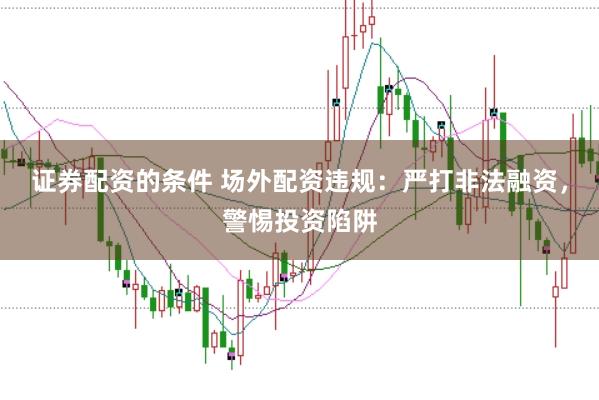 证券配资的条件 场外配资违规：严打非法融资，警惕投资陷阱