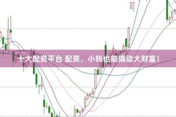 十大配资平台 配资，小钱也能撬动大财富！