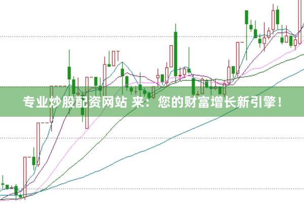 专业炒股配资网站 来：您的财富增长新引擎！
