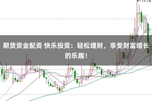 期货资金配资 快乐投资：轻松理财，享受财富增长的乐趣！