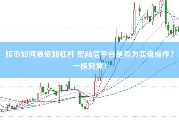 股市如何融资加杠杆 宏融信平台是否为实盘操作？一探究竟！