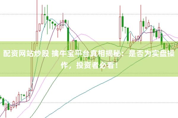 配资网站炒股 擒牛宝平台真相揭秘：是否为实盘操作，投资者必看！