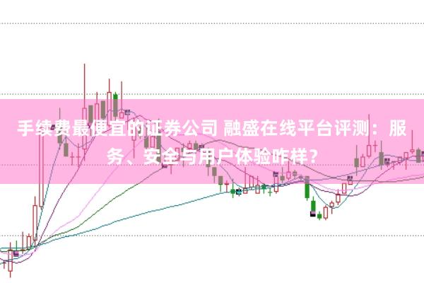 手续费最便宜的证券公司 融盛在线平台评测：服务、安全与用户体验咋样？