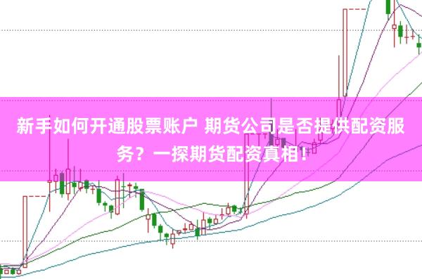 新手如何开通股票账户 期货公司是否提供配资服务？一探期货配资真相！