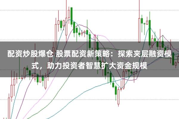 配资炒股爆仓 股票配资新策略：探索夹层融资模式，助力投资者智慧扩大资金规模