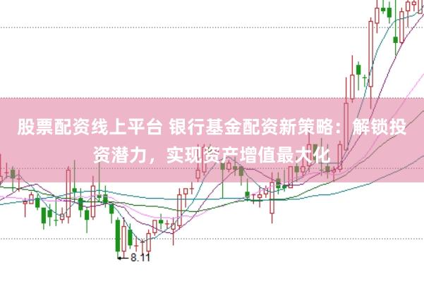 股票配资线上平台 银行基金配资新策略：解锁投资潜力，实现资产增值最大化