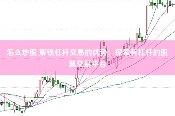 怎么炒股 解锁杠杆交易的优势：探索有杠杆的股票交易平台