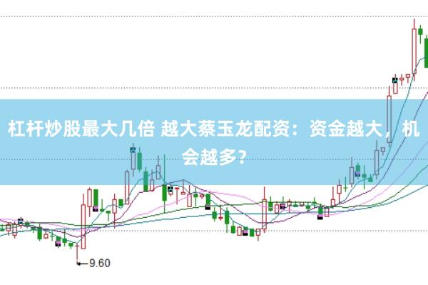 杠杆炒股最大几倍 越大蔡玉龙配资：资金越大，机会越多？