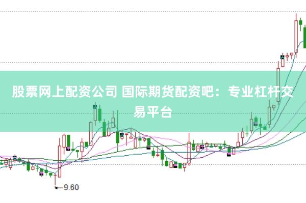 股票网上配资公司 国际期货配资吧：专业杠杆交易平台