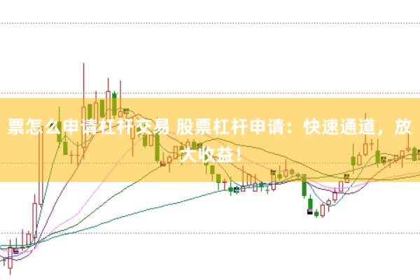 票怎么申请杠杆交易 股票杠杆申请：快速通道，放大收益！
