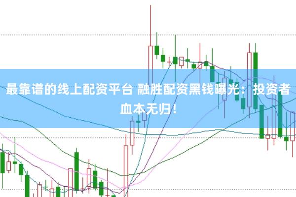 最靠谱的线上配资平台 融胜配资黑钱曝光：投资者血本无归！