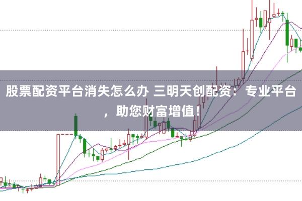 股票配资平台消失怎么办 三明天创配资：专业平台，助您财富增值！