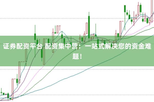 证券配资平台 配资集中营：一站式解决您的资金难题！
