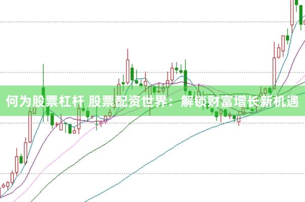 何为股票杠杆 股票配资世界：解锁财富增长新机遇