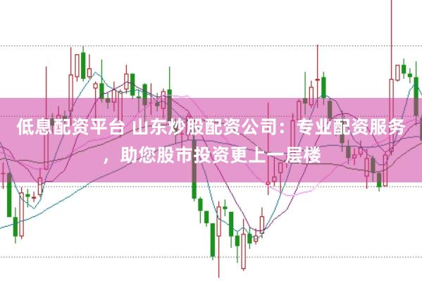 低息配资平台 山东炒股配资公司：专业配资服务，助您股市投资更上一层楼