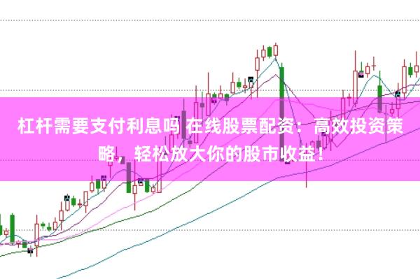 杠杆需要支付利息吗 在线股票配资：高效投资策略，轻松放大你的股市收益！
