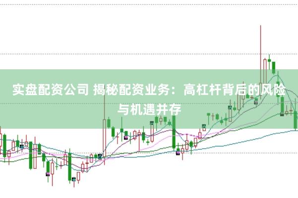 实盘配资公司 揭秘配资业务：高杠杆背后的风险与机遇并存