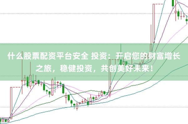 什么股票配资平台安全 投资：开启您的财富增长之旅，稳健投资，共创美好未来！
