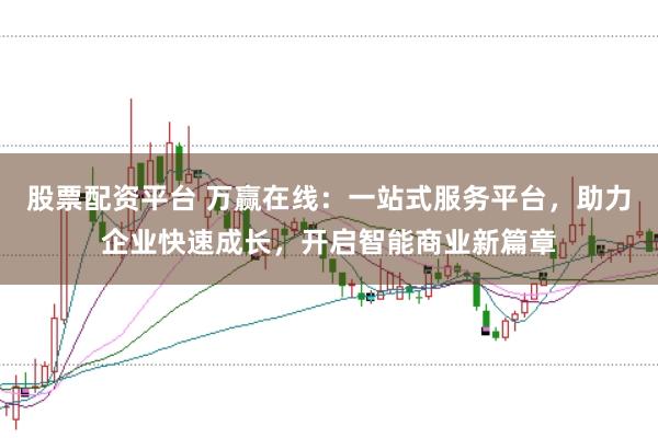 股票配资平台 万赢在线：一站式服务平台，助力企业快速成长，开启智能商业新篇章