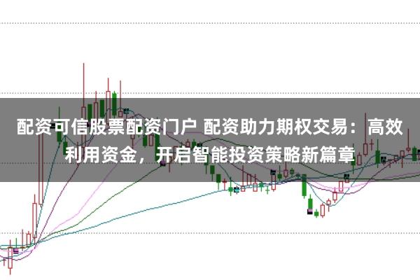 配资可信股票配资门户 配资助力期权交易：高效利用资金，开启智能投资策略新篇章